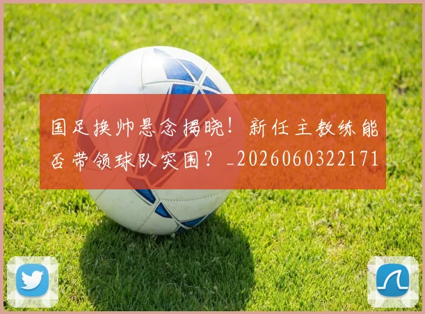 国足换帅悬念揭晓！新任主教练能否带领球队突围？_20260603221718_20260707014722