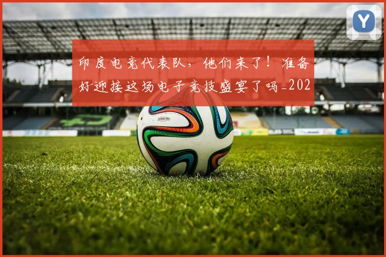 印度电竞代表队,他们来了!准备好迎接这场电子竞技盛宴了吗_20260704174646