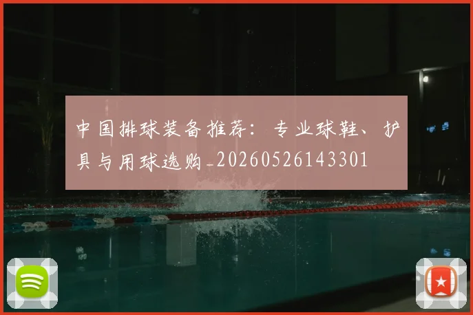 中国排球装备推荐:专业球鞋、护具与用球选购_20260526143301