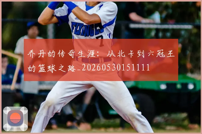 乔丹的传奇生涯：从北卡到六冠王的篮球之路_20260530151111