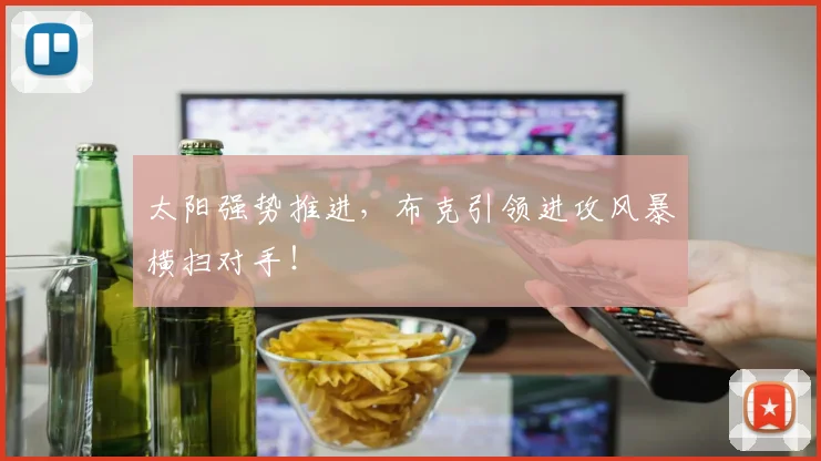 太阳强势推进,布克引领进攻风暴横扫对手!