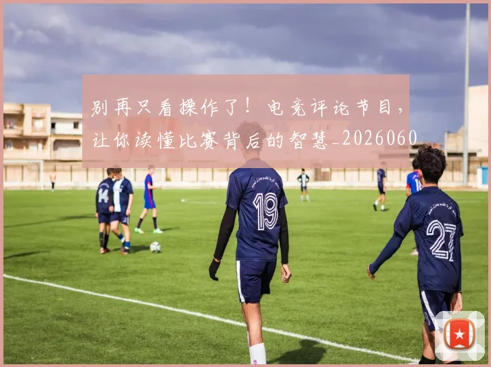 别再只看操作了!电竞评论节目,让你读懂比赛背后的智慧_20260602212534