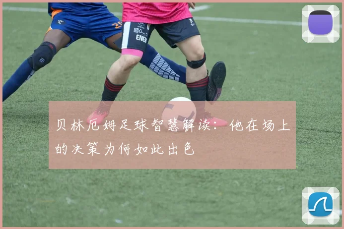 贝林厄姆足球智慧解读:他在场上的决策为何如此出色