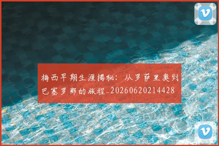 梅西早期生涯揭秘：从罗萨里奥到巴塞罗那的旅程_20260620214428