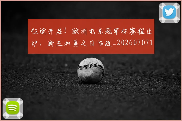 征途开启!欧洲电竞冠军杯赛程出炉,新王加冕之日临近_20260707153006