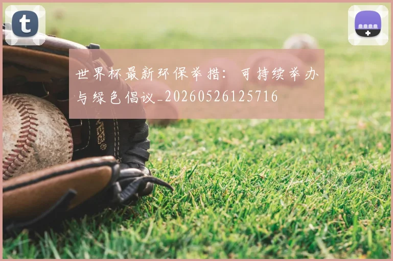 世界杯最新环保举措：可持续举办与绿色倡议_20260526125716