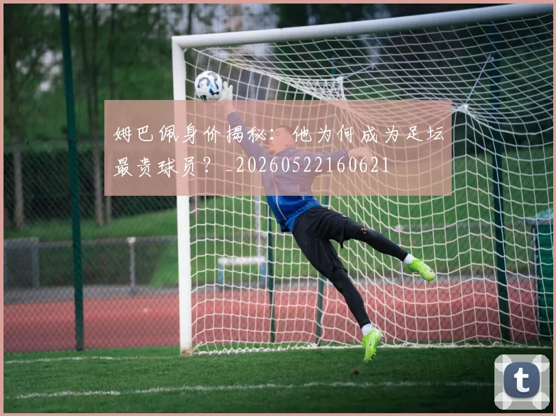 姆巴佩身价揭秘：他为何成为足坛最贵球员？_20260522160621