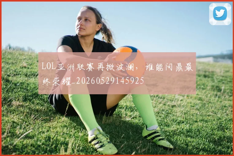LOL亚洲联赛再掀波澜,谁能问鼎最终荣耀_20260529145925