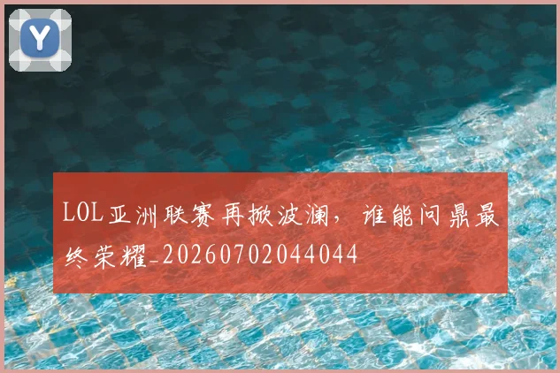 LOL亚洲联赛再掀波澜，谁能问鼎最终荣耀_20260702044044