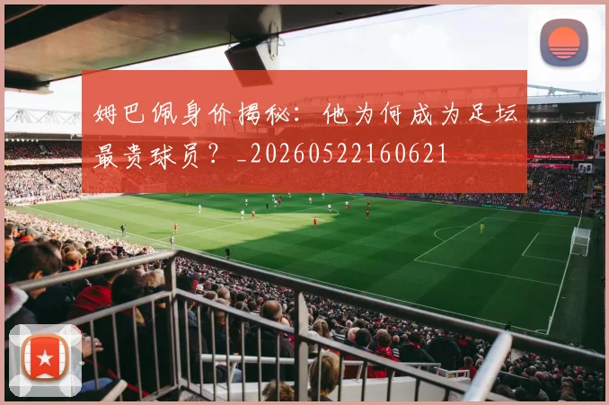 姆巴佩身价揭秘:他为何成为足坛最贵球员?_20260522160621