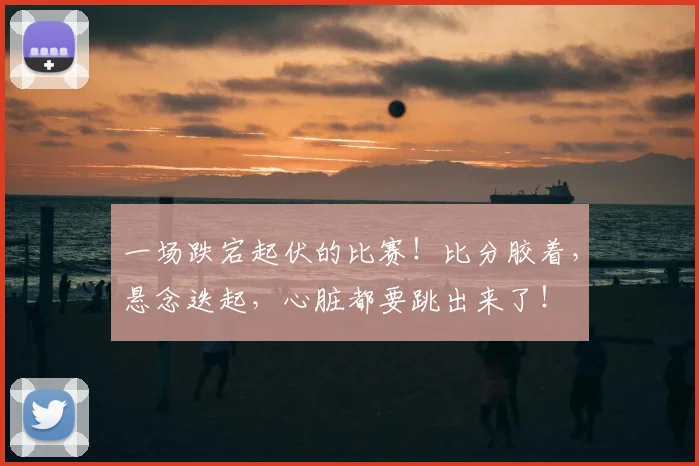 一场跌宕起伏的比赛！比分胶着，悬念迭起，心脏都要跳出来了！