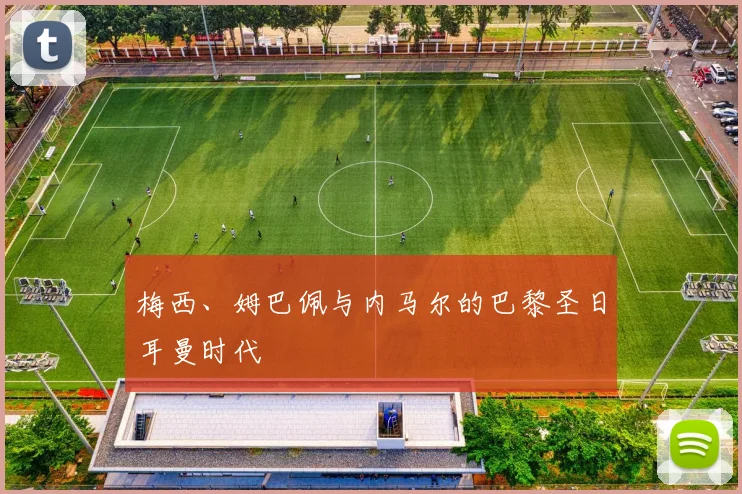 梅西、姆巴佩与内马尔的巴黎圣日耳曼时代