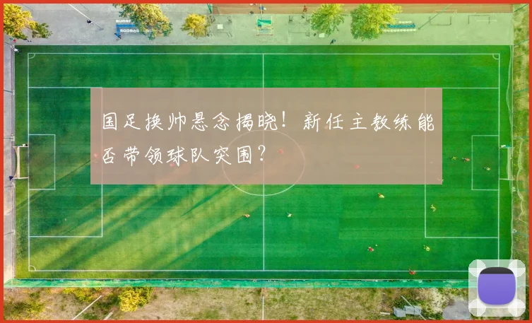 国足换帅悬念揭晓！新任主教练能否带领球队突围？