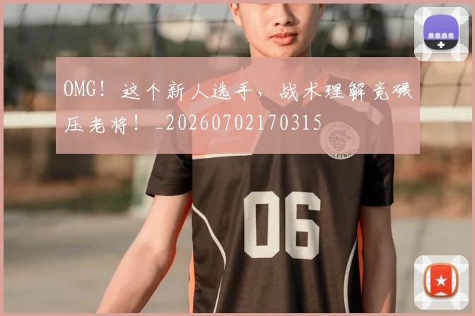 OMG！这个新人选手，战术理解竟碾压老将！_20260702170315