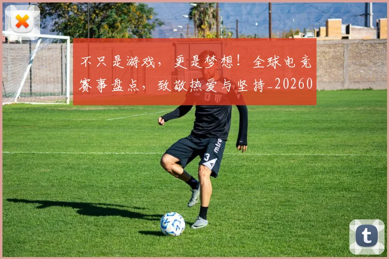 不只是游戏，更是梦想！全球电竞赛事盘点，致敬热爱与坚持_20260531151221_20260702174518