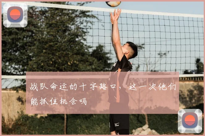 战队命运的十字路口，这一次他们能抓住机会吗