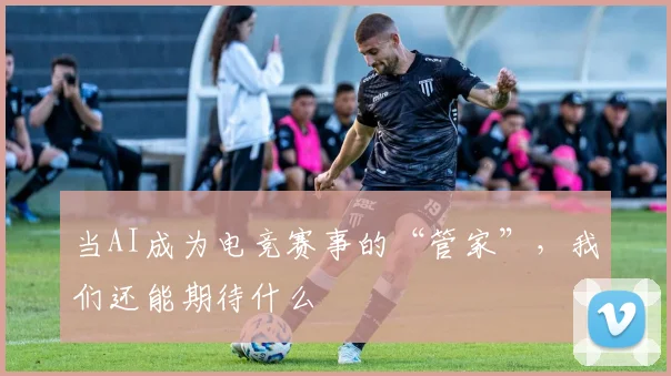 当AI成为电竞赛事的“管家”，我们还能期待什么