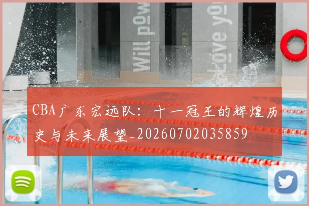 CBA广东宏远队：十一冠王的辉煌历史与未来展望_20260702035859