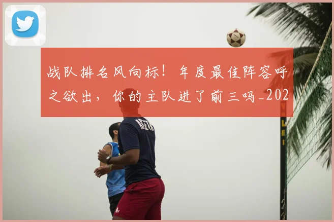 战队排名风向标！年度最佳阵容呼之欲出，你的主队进了前三吗_20260605163157