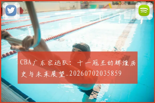 CBA广东宏远队:十一冠王的辉煌历史与未来展望_20260702035859