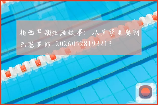 梅西早期生涯故事:从罗萨里奥到巴塞罗那_20260528193213