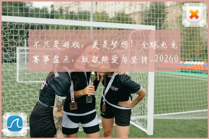 不只是游戏，更是梦想！全球电竞赛事盘点，致敬热爱与坚持_20260702174517