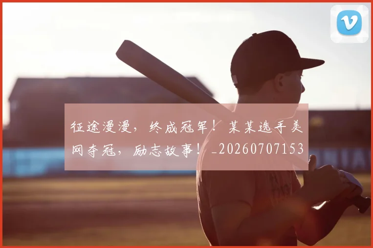 征途漫漫,终成冠军!某某选手美网夺冠,励志故事!_20260707153008