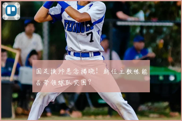 国足换帅悬念揭晓!新任主教练能否带领球队突围?
