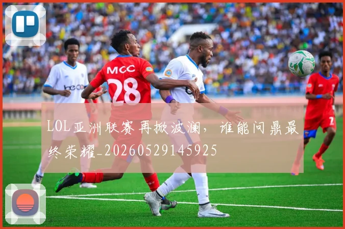 LOL亚洲联赛再掀波澜，谁能问鼎最终荣耀_20260529145925