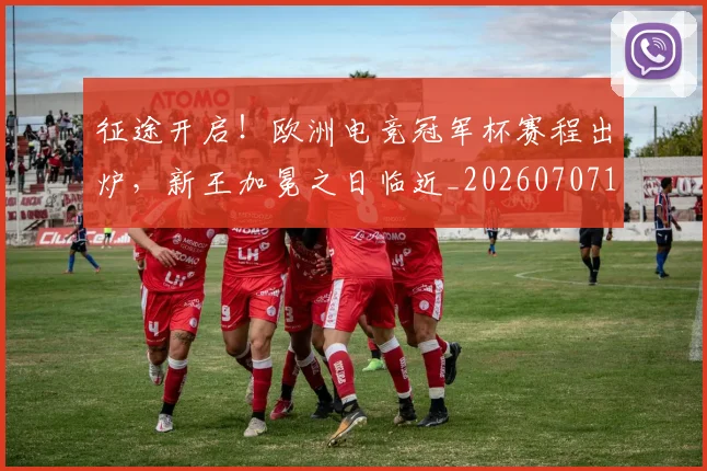 征途开启！欧洲电竞冠军杯赛程出炉，新王加冕之日临近_20260707153006