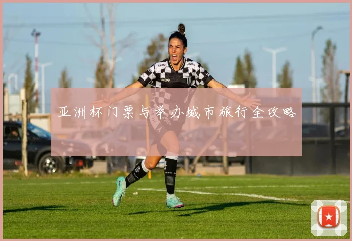 亚洲杯门票与举办城市旅行全攻略