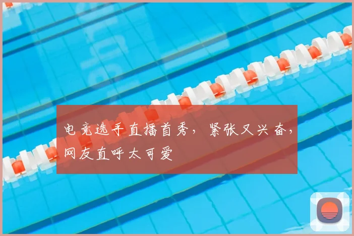 电竞选手直播首秀，紧张又兴奋，网友直呼太可爱