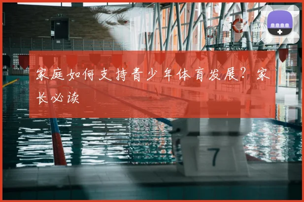 家庭如何支持青少年体育发展?家长必读