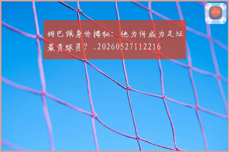 姆巴佩身价揭秘:他为何成为足坛最贵球员?_20260527112216