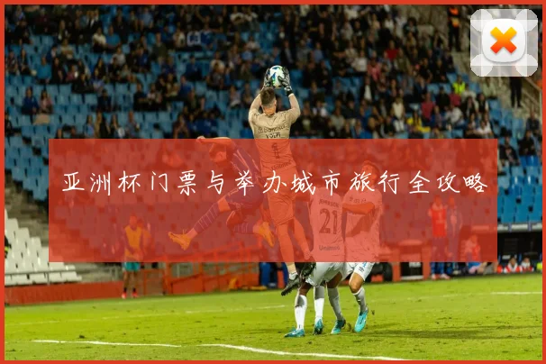 亚洲杯门票与举办城市旅行全攻略