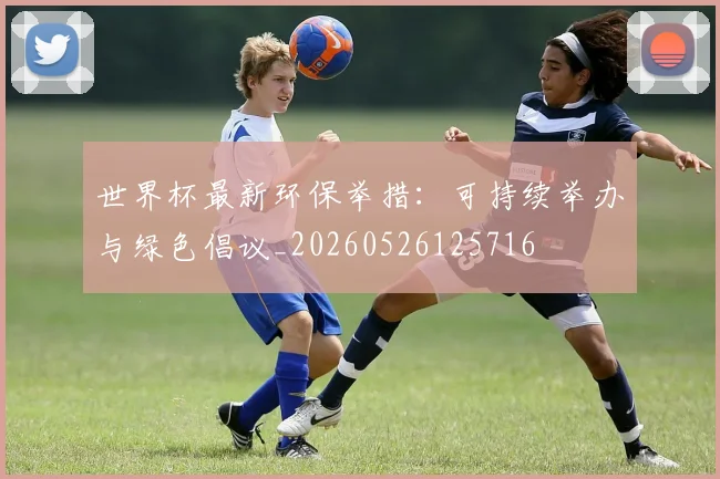 世界杯最新环保举措：可持续举办与绿色倡议_20260526125716