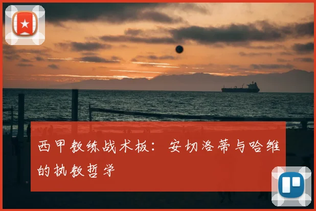 西甲教练战术板:安切洛蒂与哈维的执教哲学