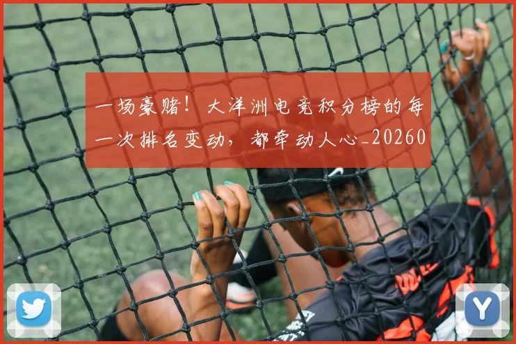 一场豪赌!大洋洲电竞积分榜的每一次排名变动,都牵动人心_20260530144142